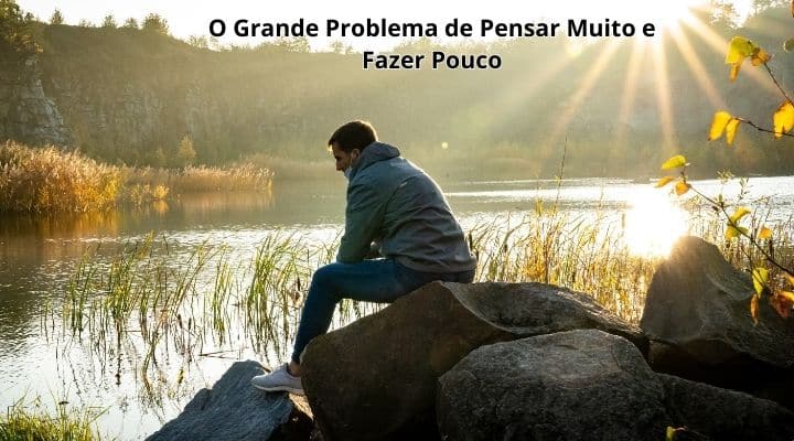 O grande problema de pensar muito e fazer pouco