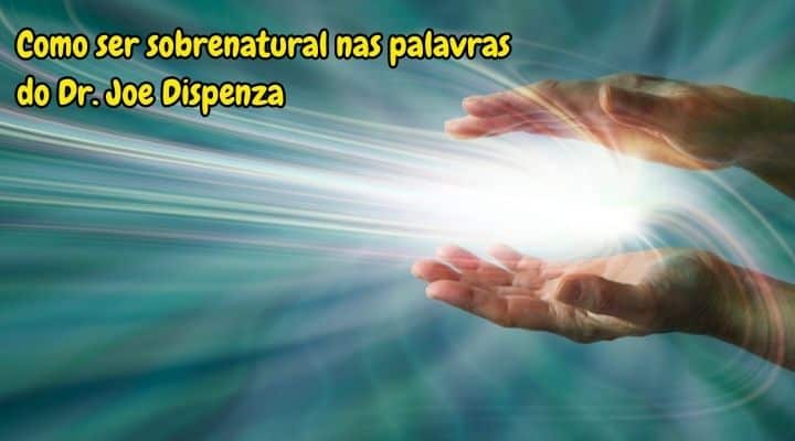 Como ser sobrenatural nas palavras do Dr. Joe Dispenza
